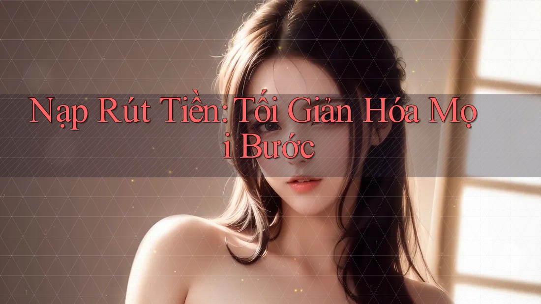 Nạp Rút Tiền: Tối Giản Hóa Mọi Bước