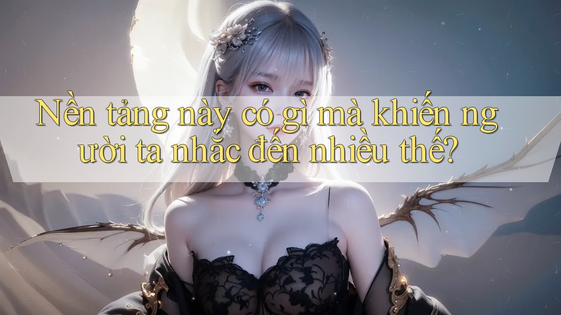 Nền tảng này có gì mà khiến người ta nhắc đến nhiều thế?