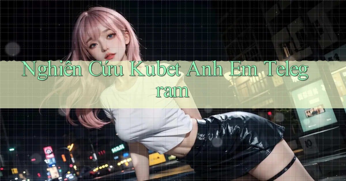 nghiên cứu kubet anh em telegram