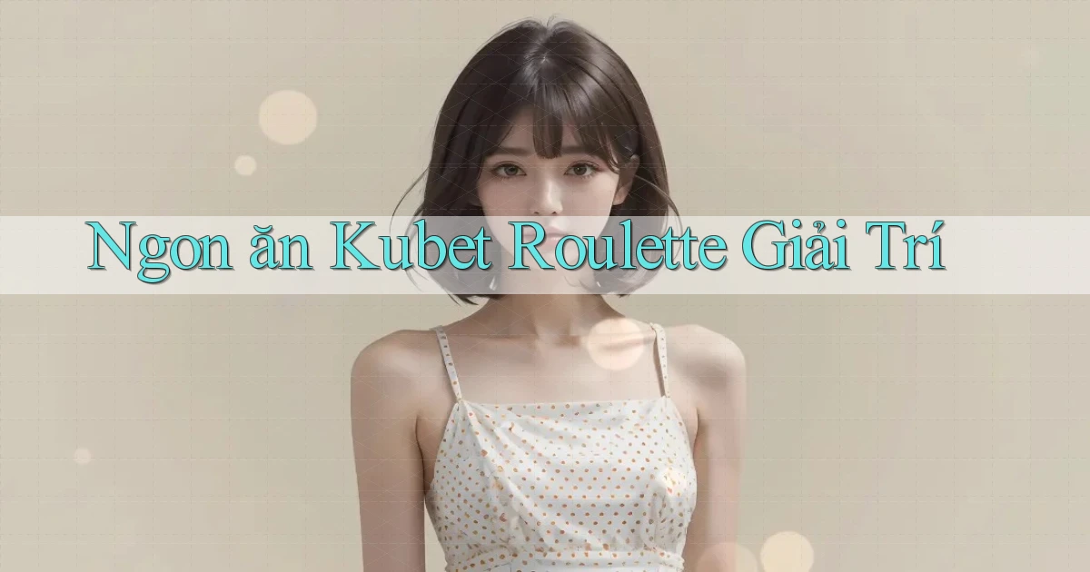 ngon ăn kubet roulette giải trí