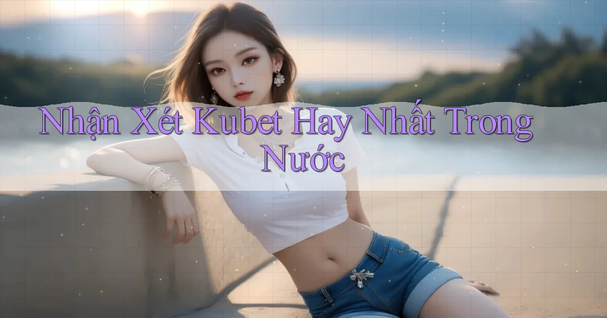 nhận xét kubet hay nhất trong nước