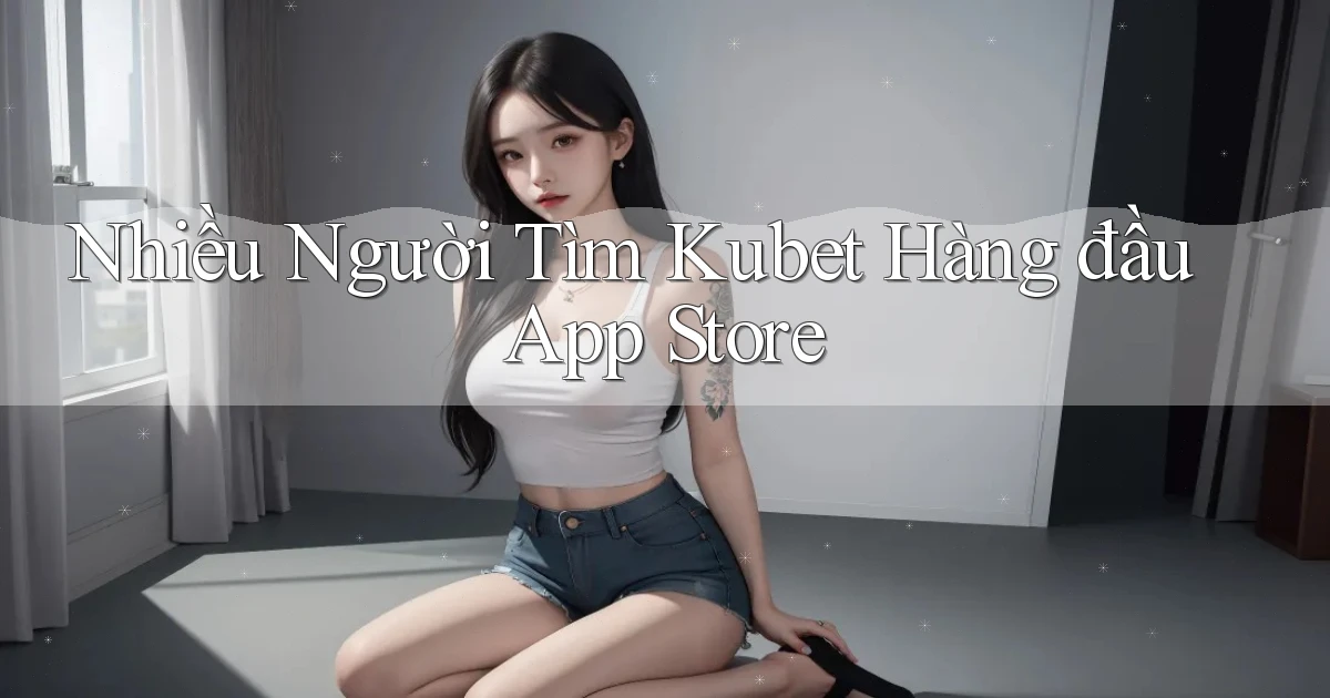 nhiều người tìm kubet hàng đầu app store