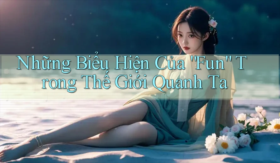 Những Biểu Hiện Của “Fun” Trong Thế Giới Quanh Ta