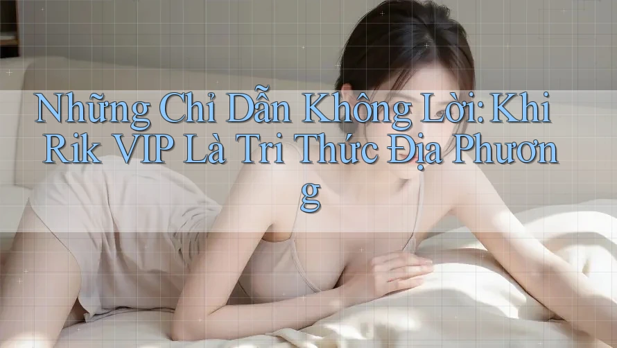 Những Chỉ Dẫn Không Lời: Khi Rik VIP Là Tri Thức Địa Phương