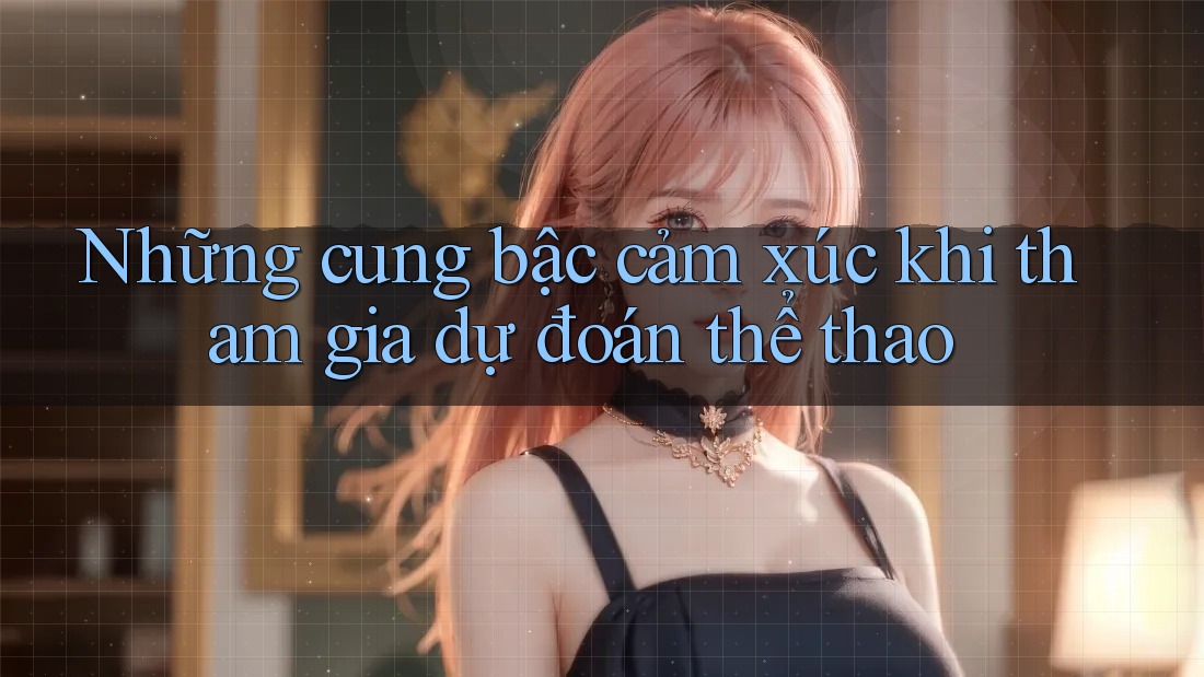 Những cung bậc cảm xúc khi tham gia dự đoán thể thao