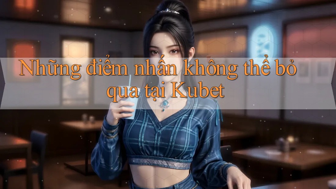 Những điểm nhấn không thể bỏ qua tại Kubet