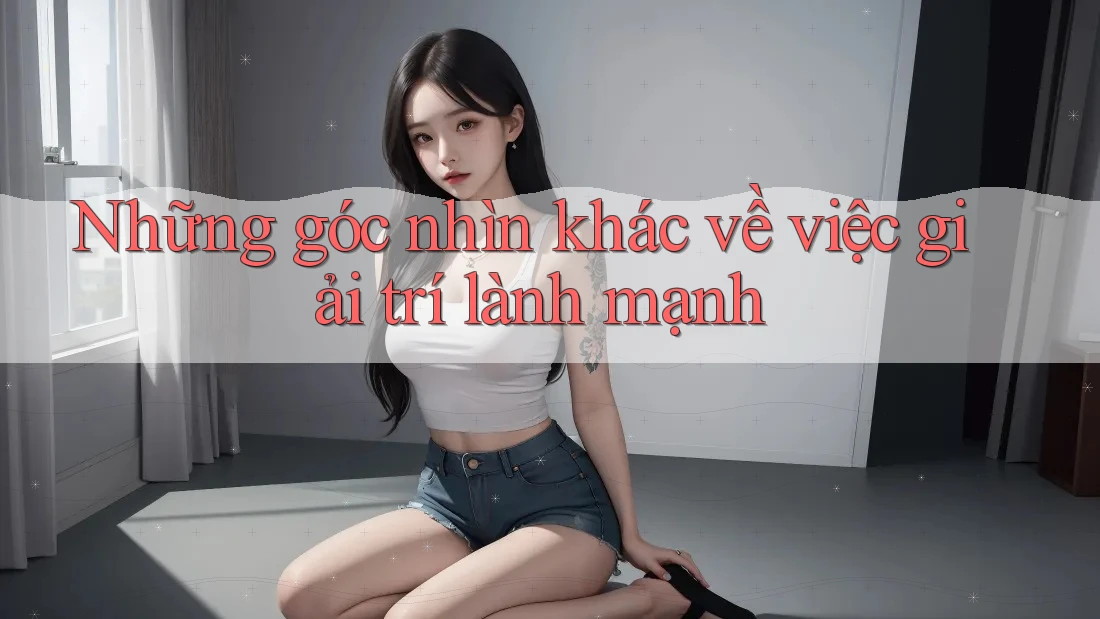 Những góc nhìn khác về việc giải trí lành mạnh Những góc nhìn khác về việc giải trí lành mạnh