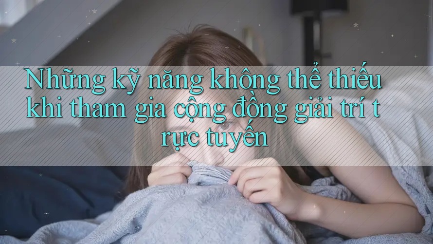 Những kỹ năng không thể thiếu khi tham gia cộng đồng giải trí trực tuyến