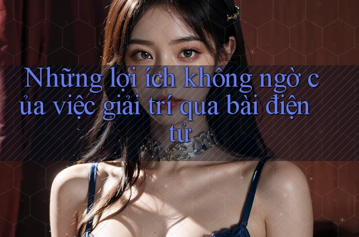 Những lợi ích không ngờ của việc giải trí qua bài điện tử Những lợi ích không ngờ của việc giải trí qua bài điện tử
