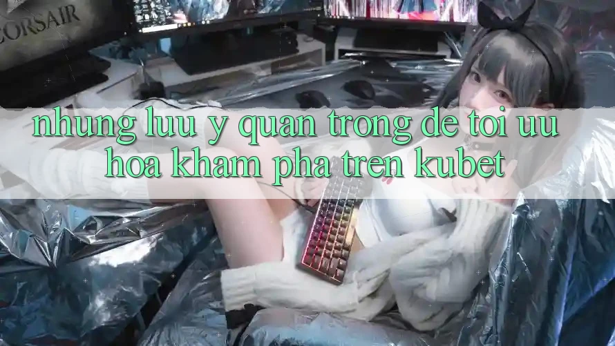 Những lưu ý quan trọng để tối ưu hóa khám phá trên Kubet