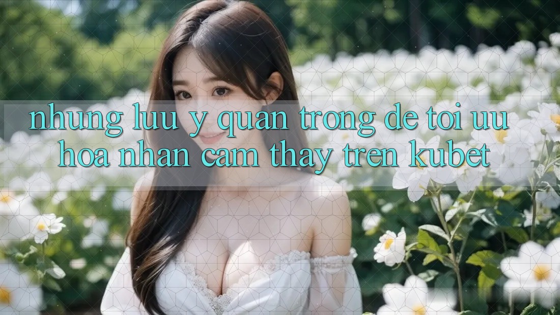Những lưu ý quan trọng để tối ưu hóa nhận cảm thấy trên Kubet