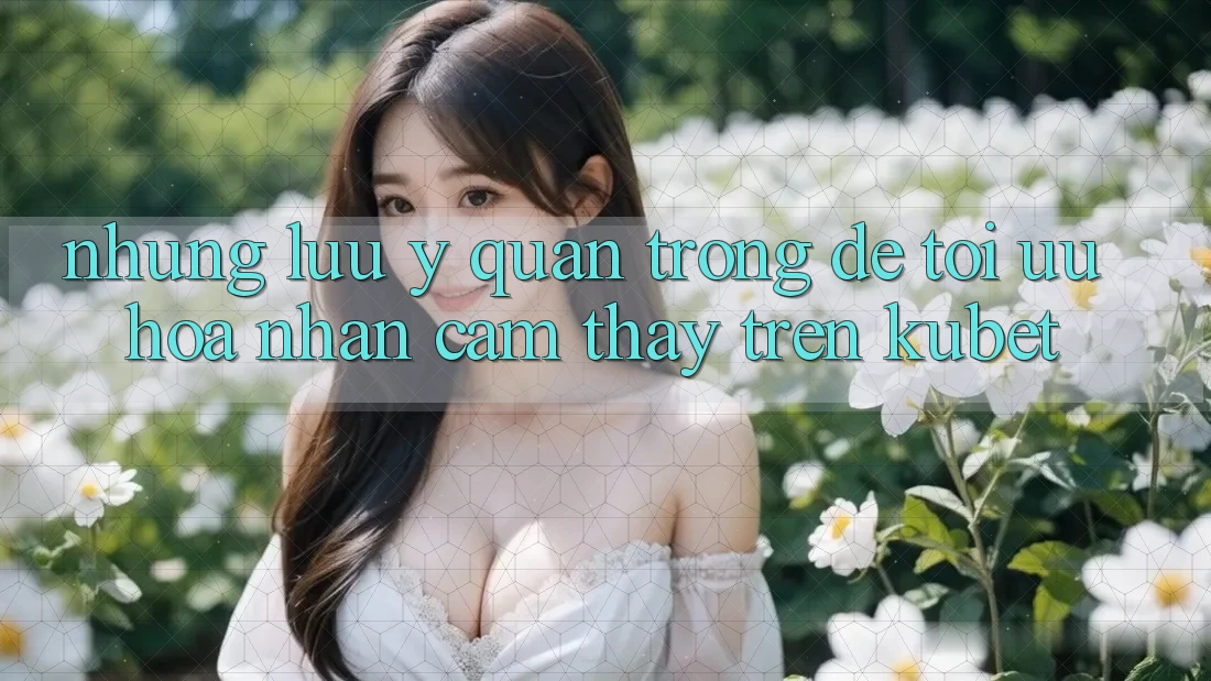 Những lưu ý quan trọng để tối ưu hóa nhận cảm thấy trên Kubet