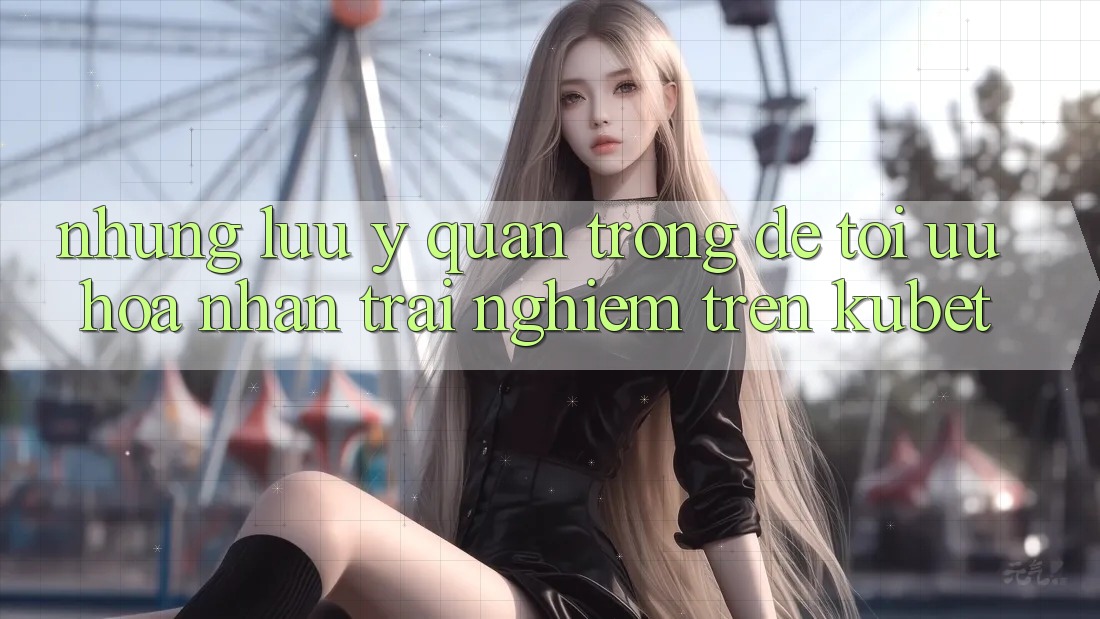 Những lưu ý quan trọng để tối ưu hóa nhận trải nghiệm trên Kubet