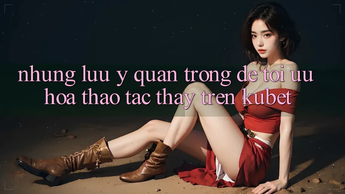 Những lưu ý quan trọng để tối ưu hóa thao tác thấy trên Kubet