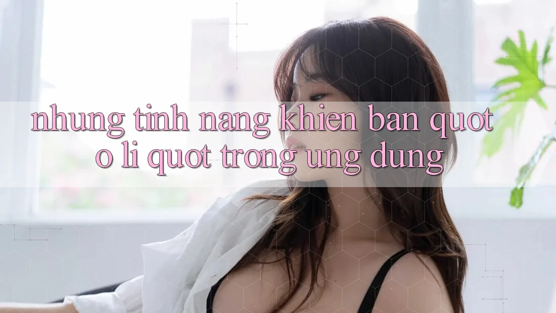 Những Tính Năng Khiến Bạn " Ở Lì" Trong Ứng Dụng