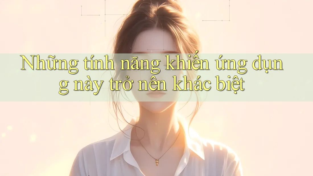 Những tính năng khiến ứng dụng này trở nên khác biệt