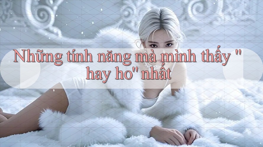 Những tính năng mà mình thấy hay ho nhất