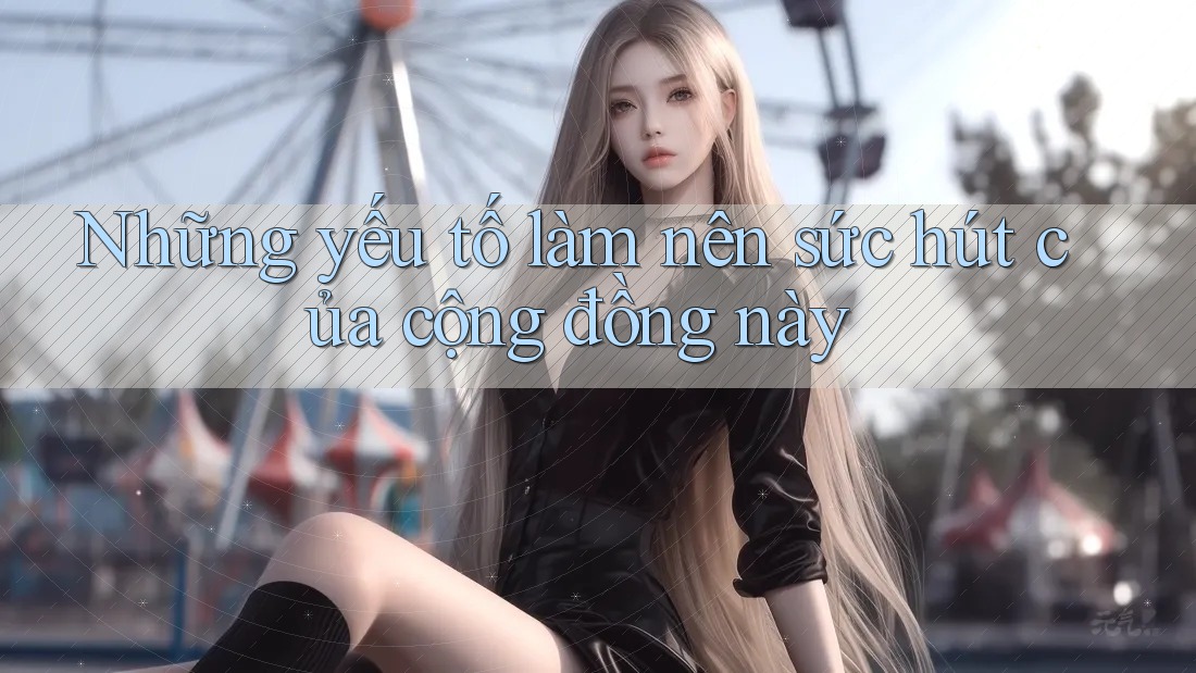 Những yếu tố làm nên sức hút của cộng đồng này
