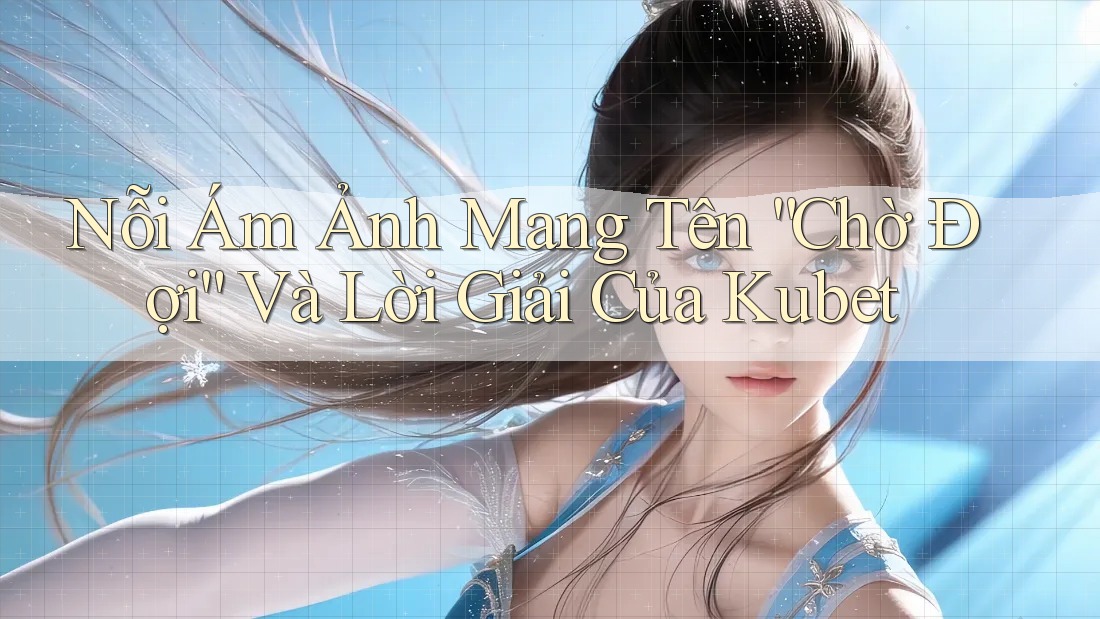 Nỗi Ám Ảnh Mang Tên “Chờ Đợi” Và Lời Giải Của Kubet
