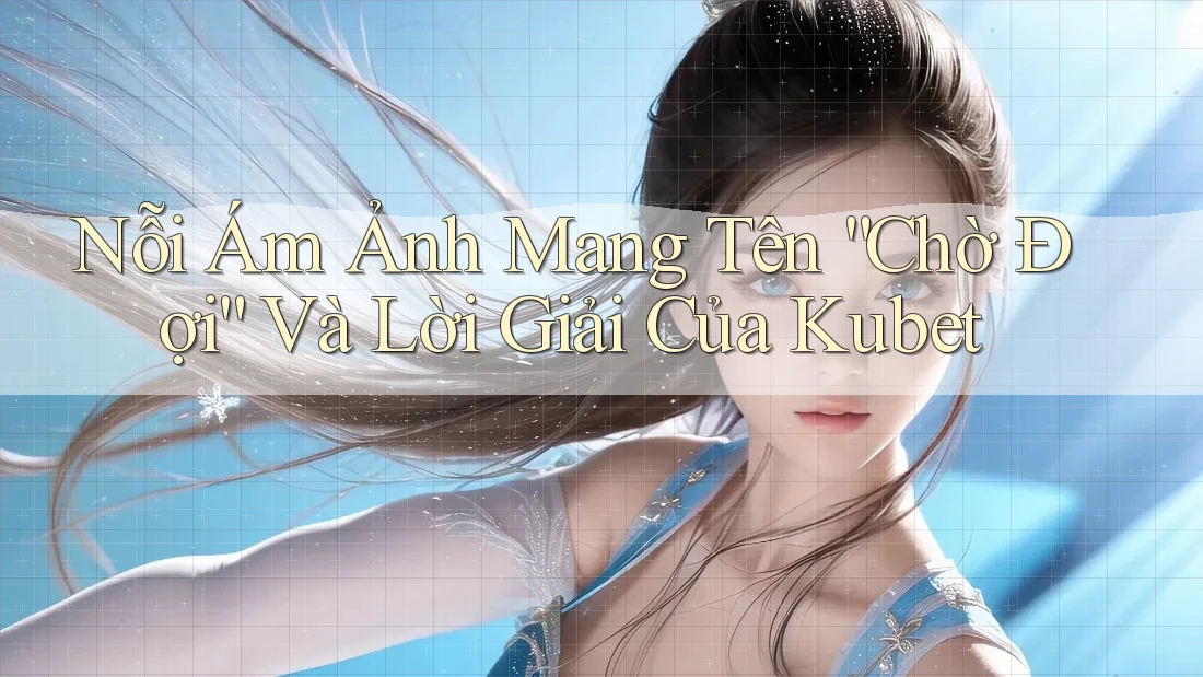 Nỗi Ám Ảnh Mang Tên “Chờ Đợi” Và Lời Giải Của Kubet Nỗi Ám Ảnh Mang Tên “Chờ Đợi” Và Lời Giải Của Kubet