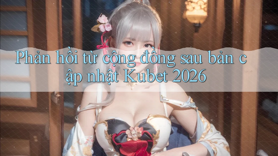 Phản hồi từ cộng đồng sau bản cập nhật Kubet 2026