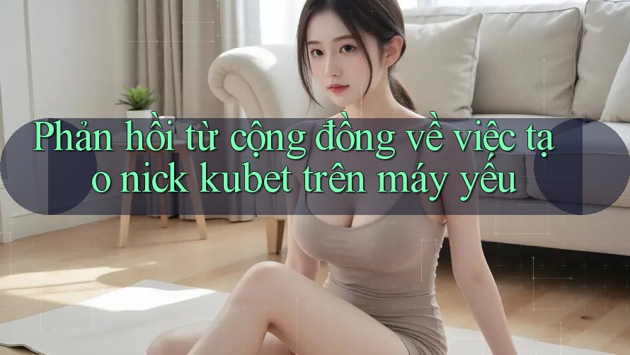Phản hồi từ cộng đồng về việc tạo nick kubet trên máy yếu