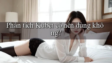 Phân tích Kubet có nên dùng không