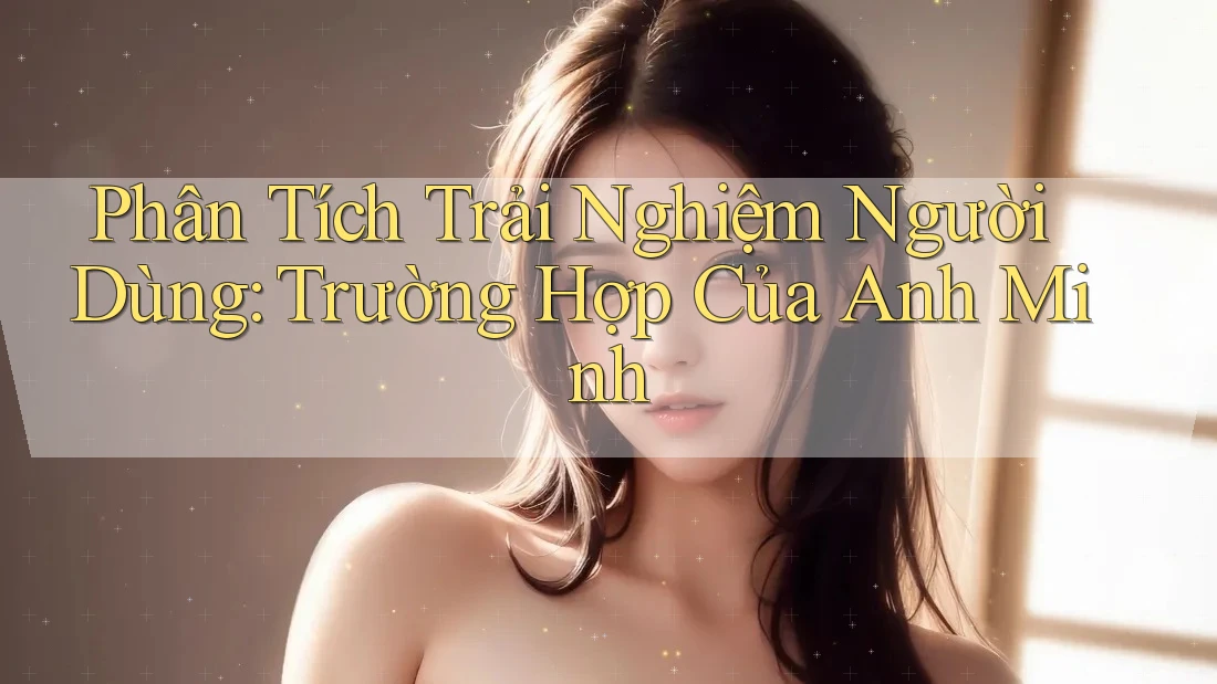 Phân Tích Trải Nghiệm Người Dùng: Trường Hợp Của Anh Minh