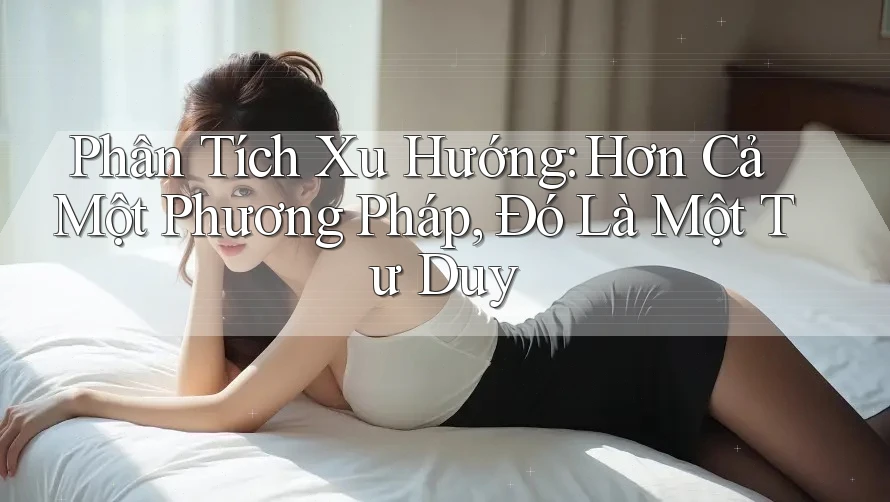 Phân Tích Xu Hướng: Hơn Cả Một Phương Pháp, Đó Là Một Tư Duy