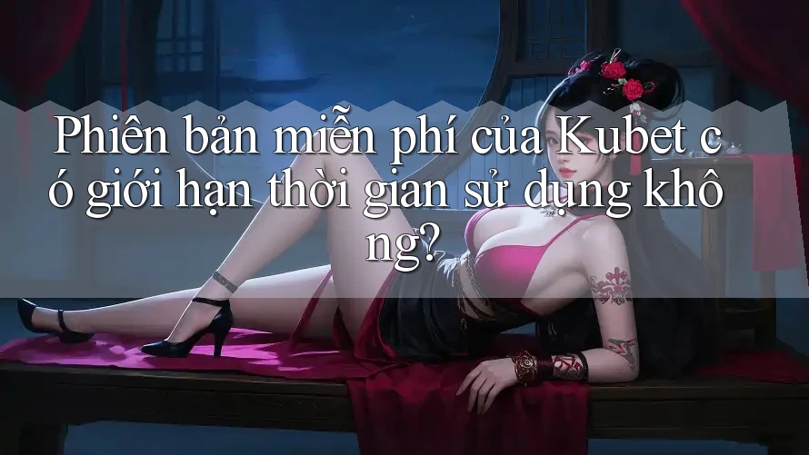 Phiên bản miễn phí của Kubet có giới hạn thời gian sử dụng không? Phiên bản miễn phí của Kubet có giới hạn thời gian sử dụng không?