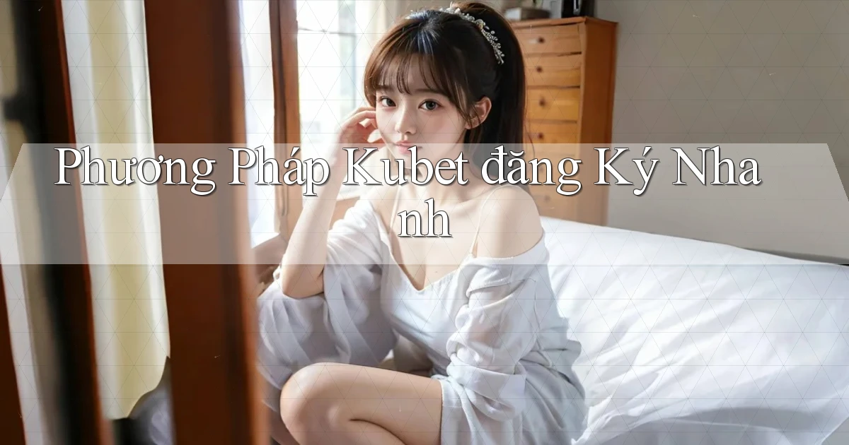 phương pháp kubet đăng ký nhanh