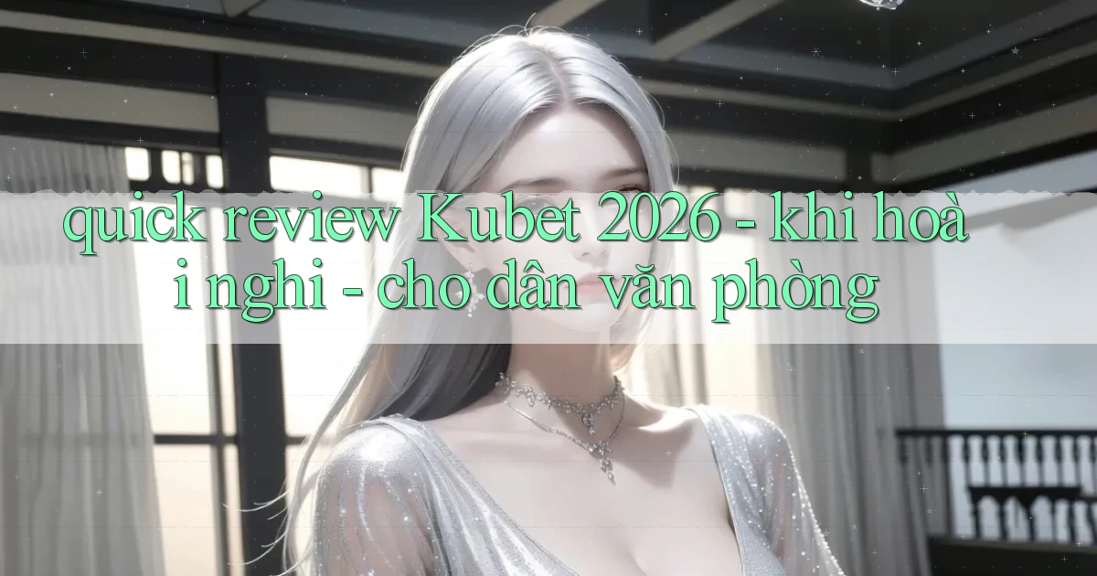 quick review Kubet 2026   khi hoài nghi   cho dân văn phòng