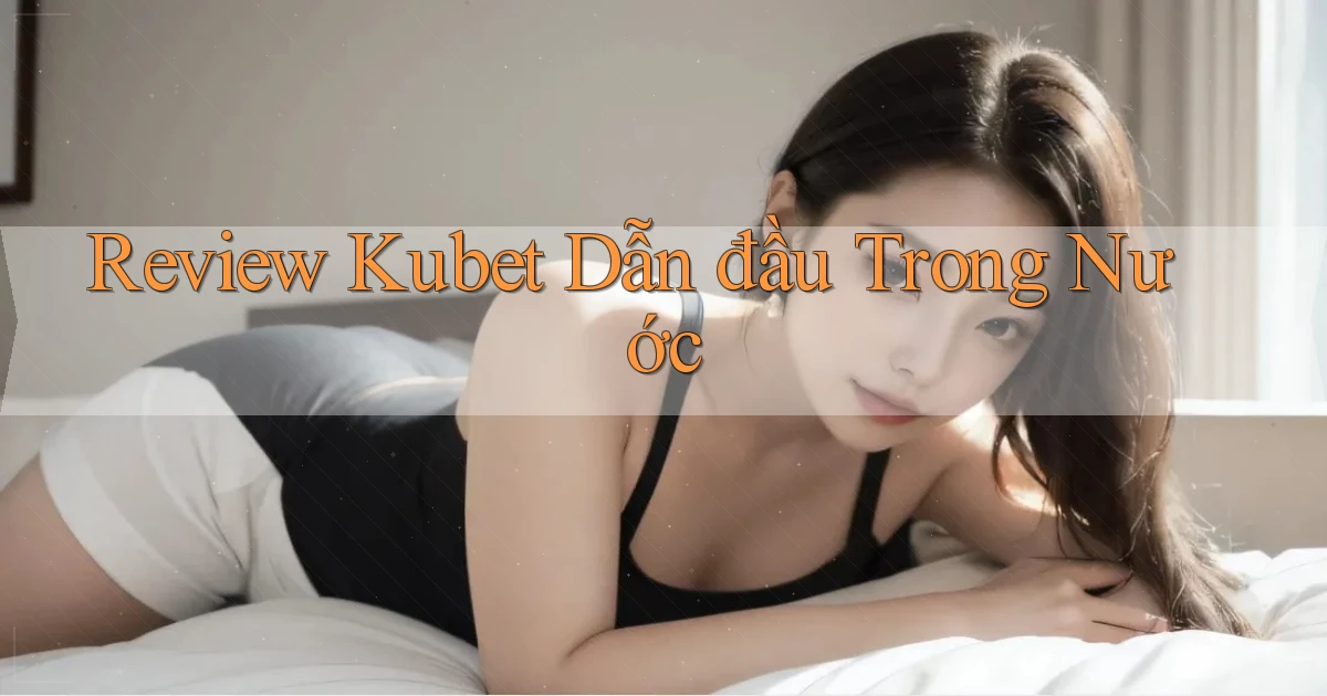 review kubet dẫn đầu trong nước