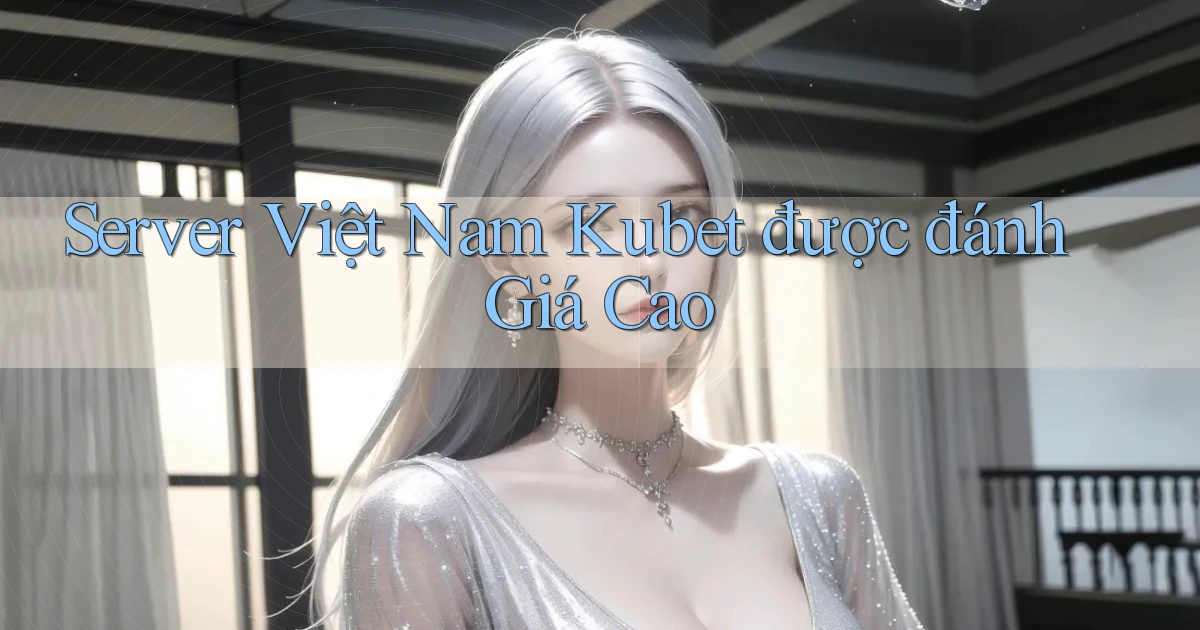 server việt nam kubet được đánh giá cao