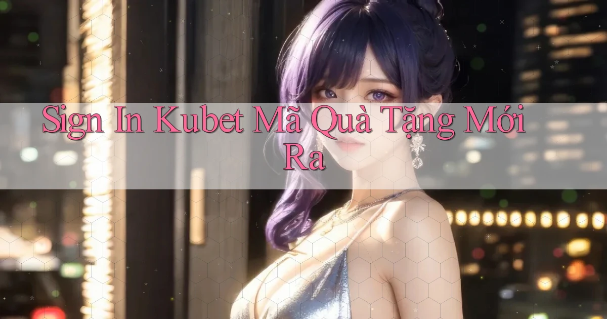 sign in kubet mã quà tặng mới ra