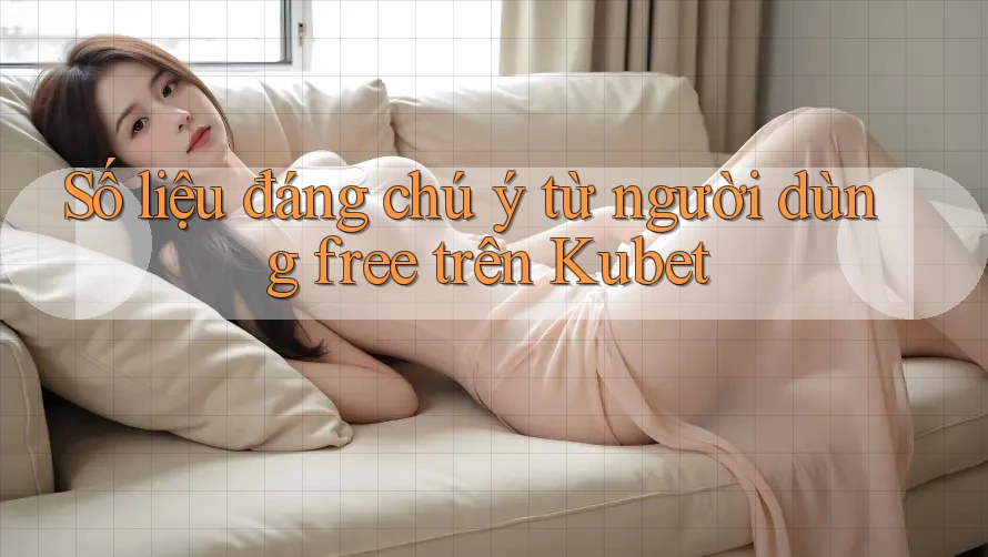 Số liệu đáng chú ý từ người dùng free trên Kubet