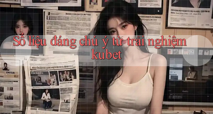 Số liệu đáng chú ý từ trải nghiệm kubet
