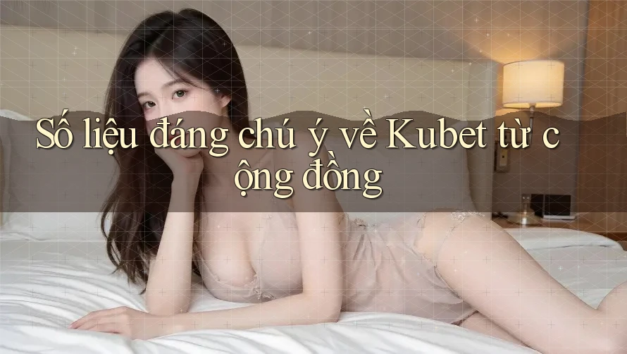 Số liệu đáng chú ý về Kubet từ cộng đồng