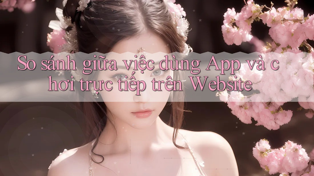 So sánh giữa việc dùng App và chơi trực tiếp trên Website