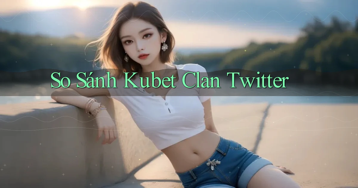 so sánh kubet clan twitter