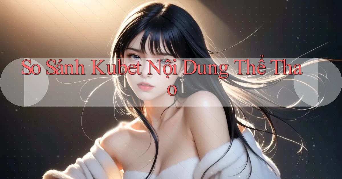 so sánh kubet nội dung thể thao