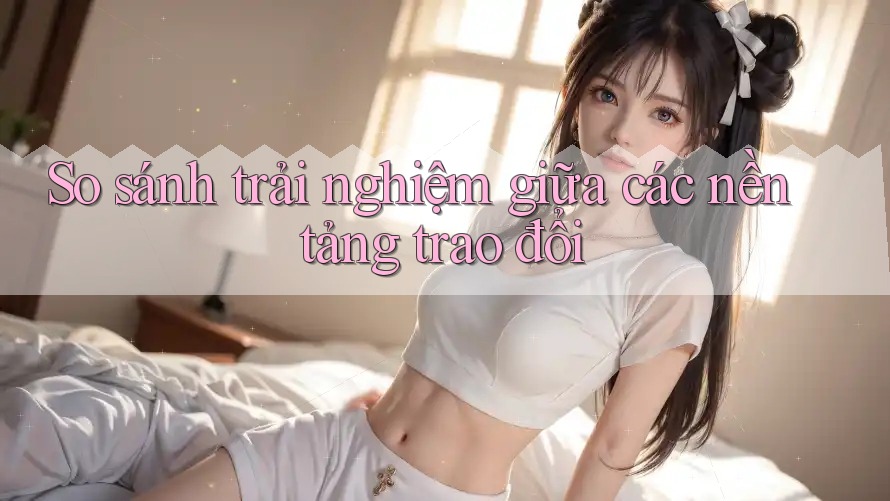 So sánh trải nghiệm giữa các nền tảng trao đổi
