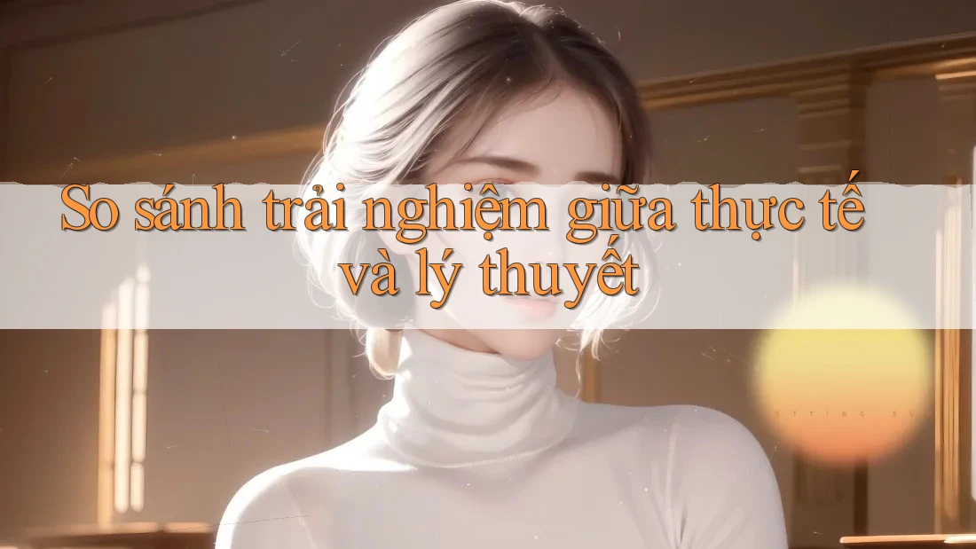 So sánh trải nghiệm giữa thực tế và lý thuyết
