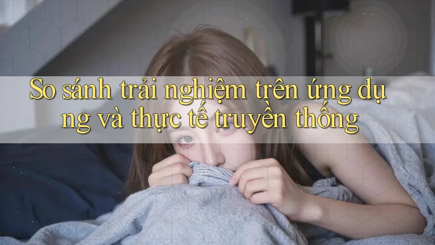 So sánh trải nghiệm trên ứng dụng và thực tế truyền thống