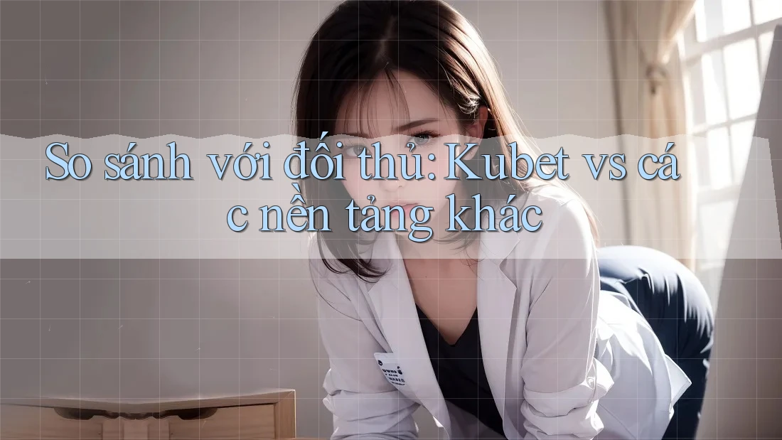 So sánh với đối thủ: Kubet vs các nền tảng khác