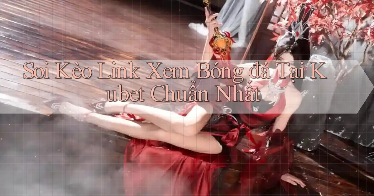 soi kèo link xem bóng đá tại kubet chuẩn nhất