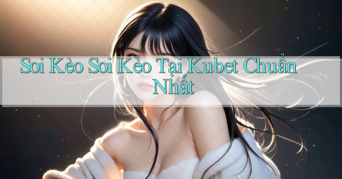 soi kèo soi kèo tại kubet chuẩn nhất