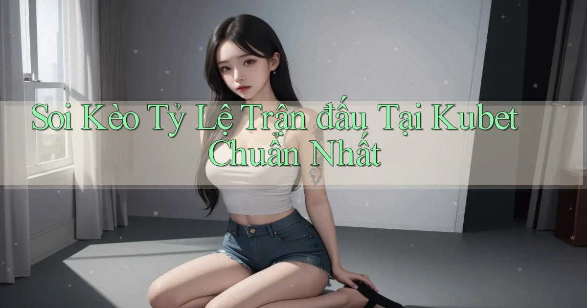 soi kèo tỷ lệ trận đấu tại kubet chuẩn nhất