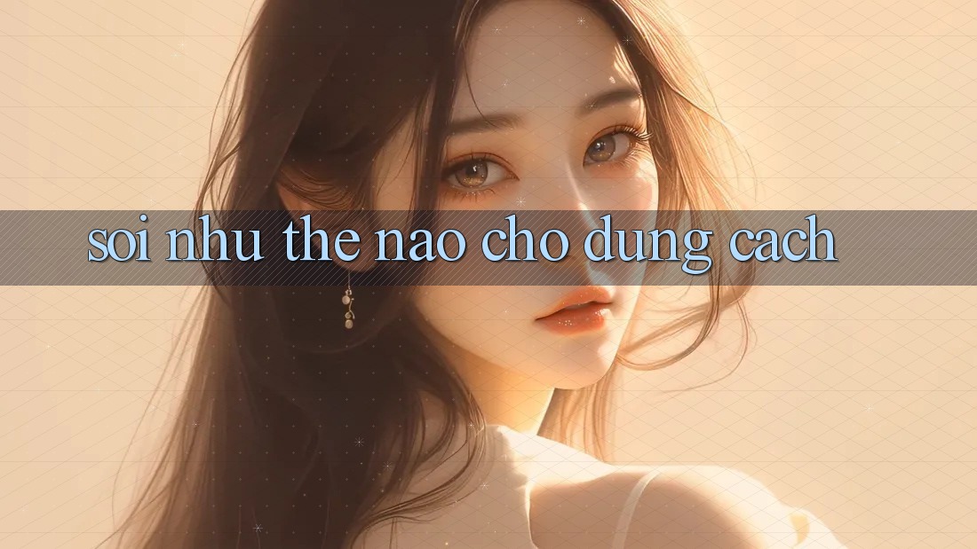 “Soi” Như Thế Nào Cho Đúng Cách? “Soi” Như Thế Nào Cho Đúng Cách?