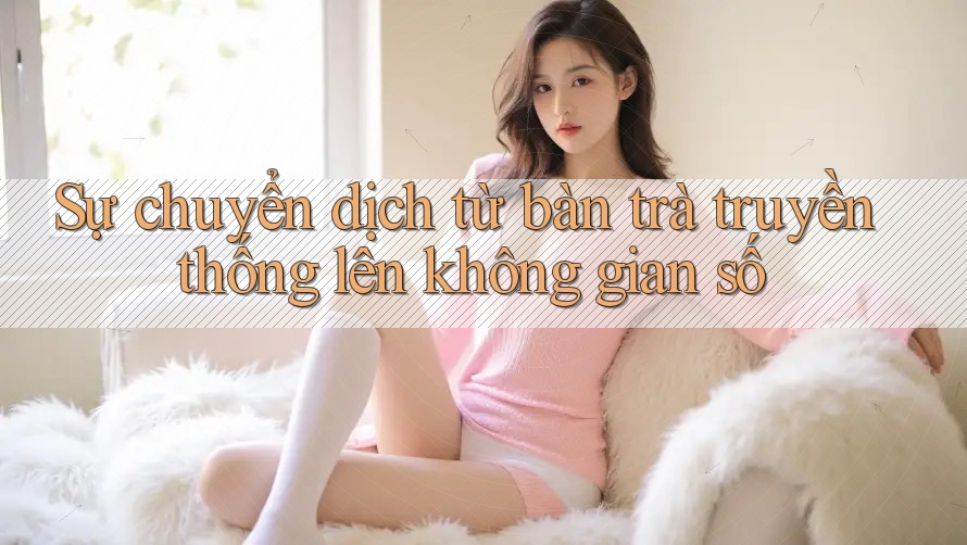 Sự chuyển dịch từ bàn trà truyền thống lên không gian số